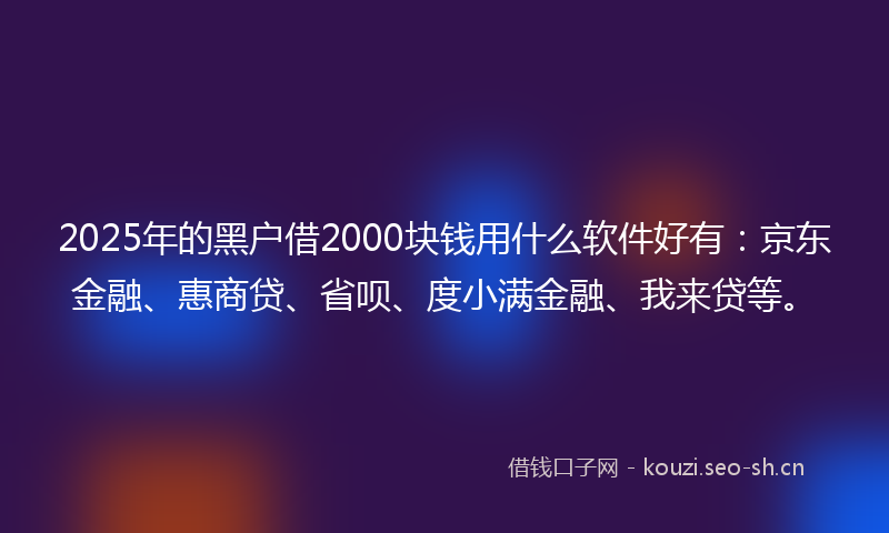 2025年的黑户借2000块钱用什么软件好有：京东金融、惠商贷、省呗、度小满金融、我来贷等。