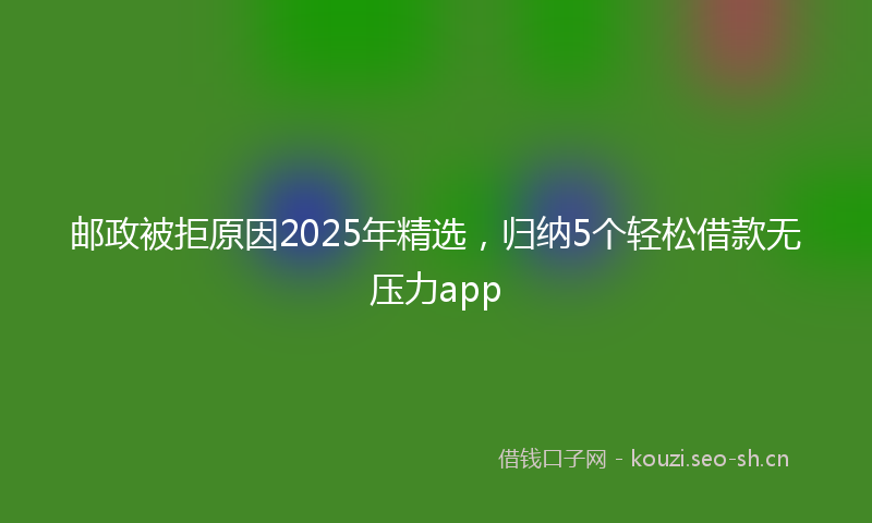 邮政被拒原因2025年精选，归纳5个轻松借款无压力app