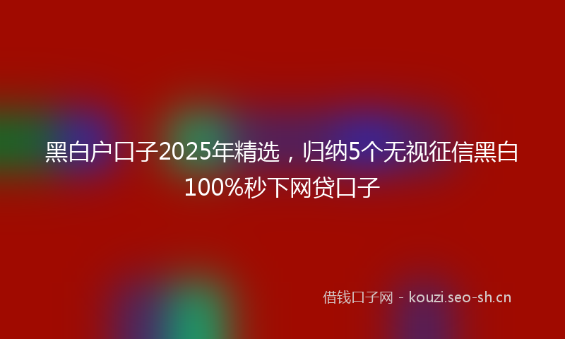 黑白户口子2025年精选，归纳5个无视征信黑白100%秒下网贷口子