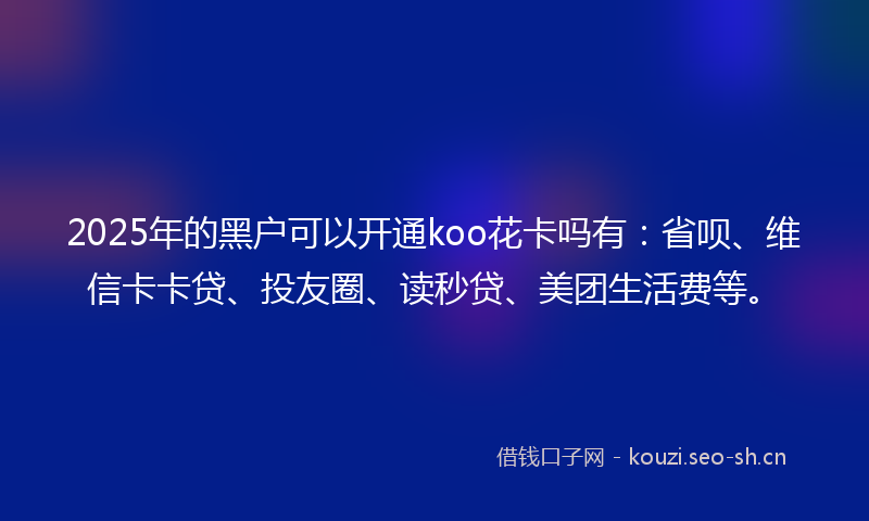 2025年的黑户可以开通koo花卡吗有:省呗、维信卡卡贷、投友圈、读秒贷、美团生活费等。