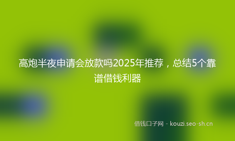 高炮半夜申请会放款吗2025年推荐，总结5个靠谱借钱利器