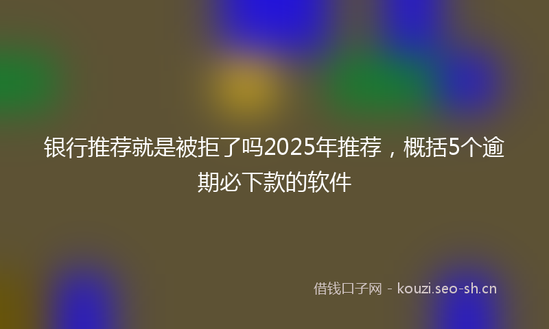 银行推荐就是被拒了吗2025年推荐,概括5个逾期必下款的软件
