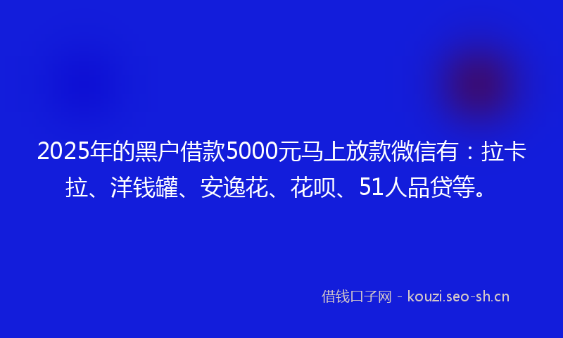 2025年的黑户借款5000元马上放款微信有：拉卡拉、洋钱罐、安逸花、花呗、51人品贷等。