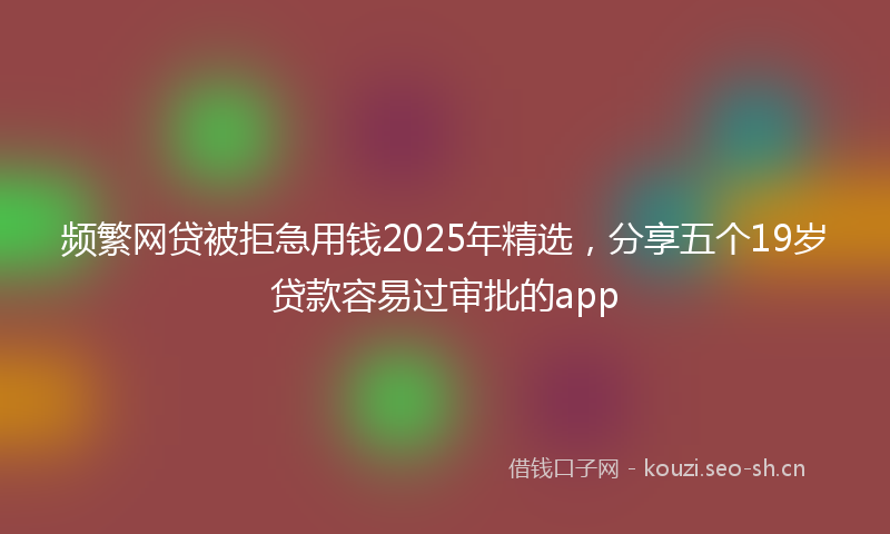 频繁网贷被拒急用钱2025年精选，分享五个19岁贷款容易过审批的app