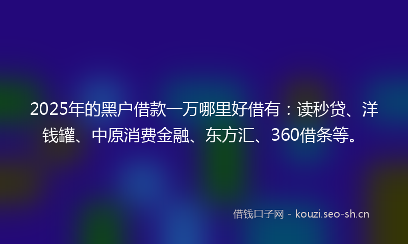 2025年的黑户借款一万哪里好借有：读秒贷、洋钱罐、中原消费金融、东方汇、360借条等。