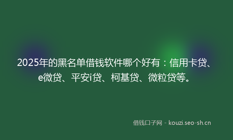 2025年的黑名单借钱软件哪个好有：信用卡贷、e微贷、平安i贷、柯基贷、微粒贷等。