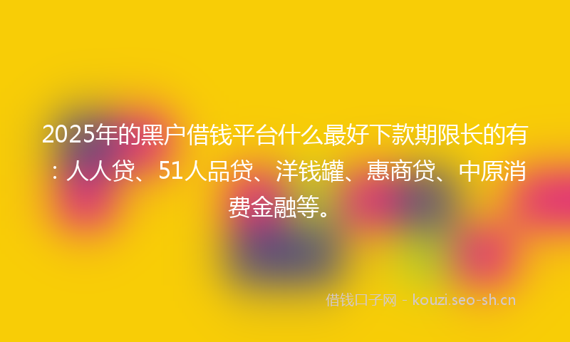 2025年的黑户借钱平台什么最好下款期限长的有:人人贷、51人品贷、洋钱罐、惠商贷、中原消费金融等。