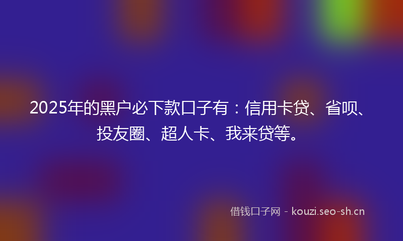 2025年的黑户必下款口子有：信用卡贷、省呗、投友圈、超人卡、我来贷等。