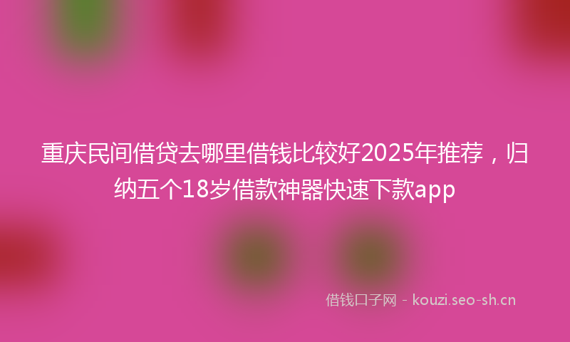 重庆民间借贷去哪里借钱比较好2025年推荐，归纳五个18岁借款神器快速下款app