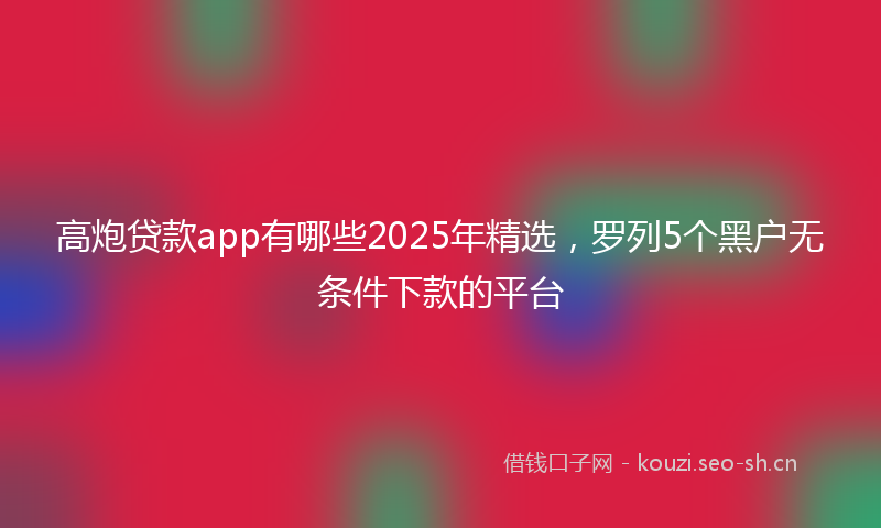 高炮贷款app有哪些2025年精选，罗列5个黑户无条件下款的平台
