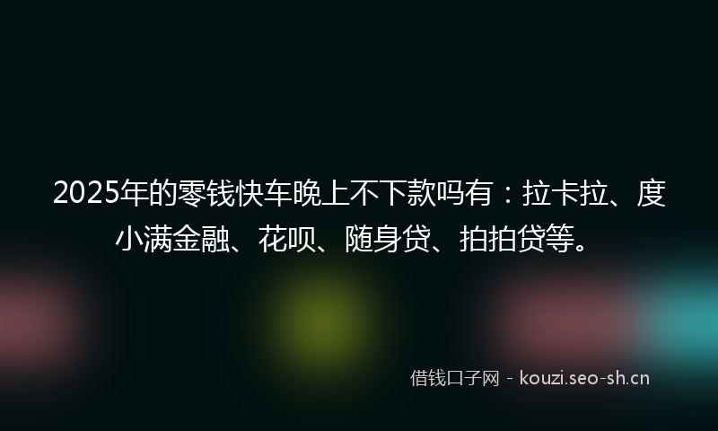 2025年的零钱快车晚上不下款吗有:拉卡拉、度小满金融、花呗、随身贷、拍拍贷等。