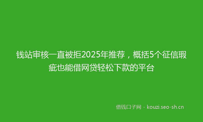 钱站审核一直被拒2025年推荐，概括5个征信瑕疵也能借网贷轻松下款的平台