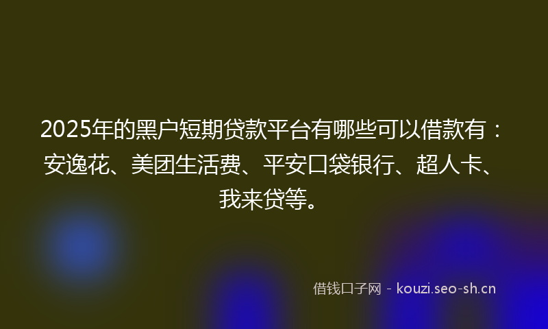 2025年的黑户短期贷款平台有哪些可以借款有：安逸花、美团生活费、平安口袋银行、超人卡、我来贷等。