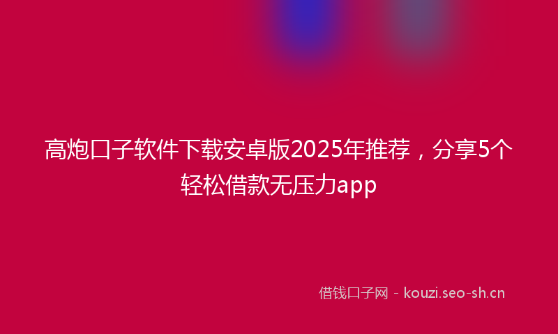 高炮口子软件下载安卓版2025年推荐，分享5个轻松借款无压力app