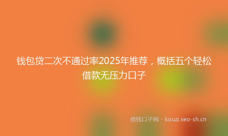 钱包贷二次不通过率2025年推荐,概括五个轻松借款无压力口子