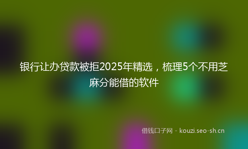 银行让办贷款被拒2025年精选,梳理5个不用芝麻分能借的软件
