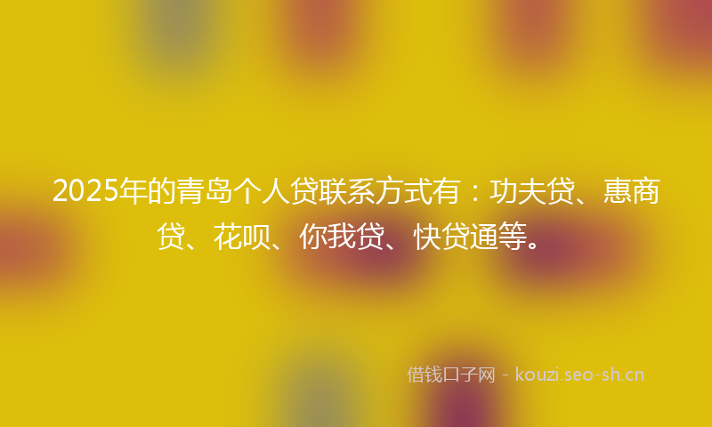 2025年的青岛个人贷联系方式有:功夫贷、惠商贷、花呗、你我贷、快贷通等。