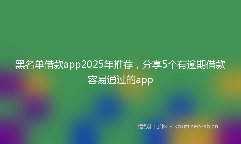 黑名单借款app2025年推荐，分享5个有逾期借款容易通过的app
