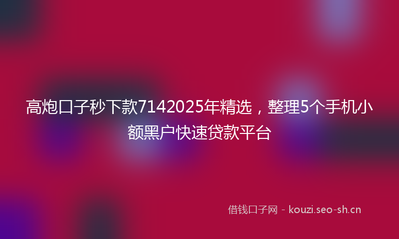 高炮口子秒下款7142025年精选，整理5个手机小额黑户快速贷款平台