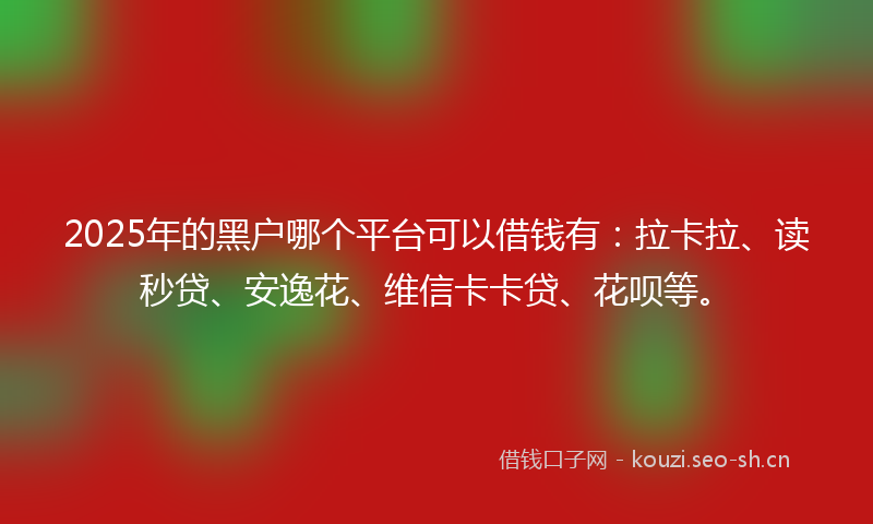 2025年的黑户哪个平台可以借钱有：拉卡拉、读秒贷、安逸花、维信卡卡贷、花呗等。