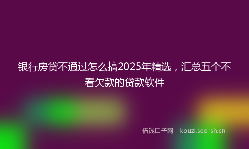 银行房贷不通过怎么搞2025年精选,汇总五个不看欠款的贷款软件