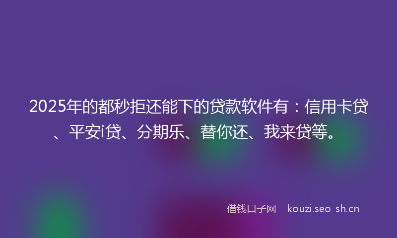 2025年的都秒拒还能下的贷款软件有：信用卡贷、平安i贷、分期乐、替你还、我来贷等。