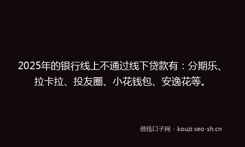 2025年的银行线上不通过线下贷款有：分期乐、拉卡拉、投友圈、小花钱包、安逸花等。