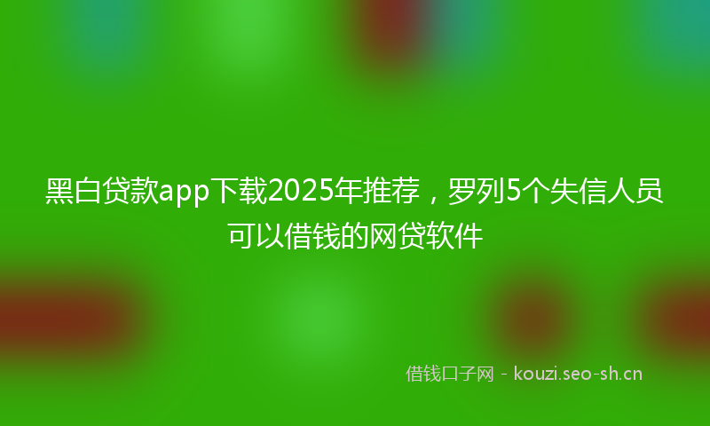 黑白贷款app下载2025年推荐，罗列5个失信人员可以借钱的网贷软件