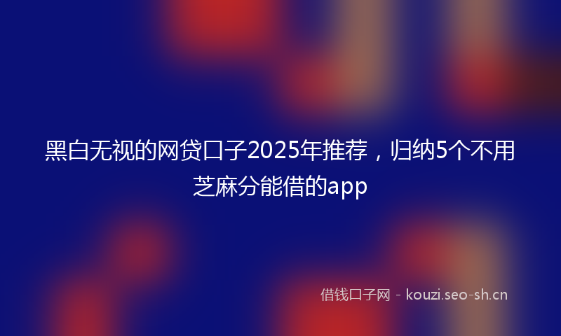 黑白无视的网贷口子2025年推荐，归纳5个不用芝麻分能借的app