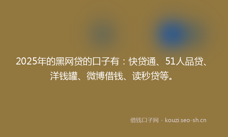 2025年的黑网贷的口子有：快贷通、51人品贷、洋钱罐、微博借钱、读秒贷等。