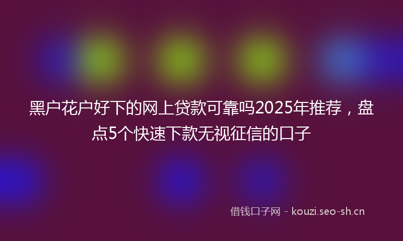 黑户花户好下的网上贷款可靠吗2025年推荐，盘点5个快速下款无视征信的口子
