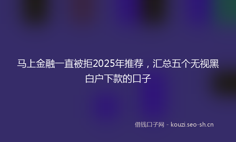 马上金融一直被拒2025年推荐，汇总五个无视黑白户下款的口子