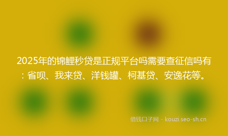 2025年的锦鲤秒贷是正规平台吗需要查征信吗有：省呗、我来贷、洋钱罐、柯基贷、安逸花等。