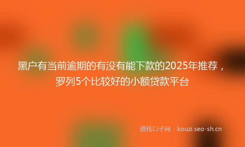 黑户有当前逾期的有没有能下款的2025年推荐，罗列5个比较好的小额贷款平台