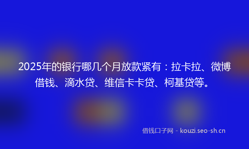2025年的银行哪几个月放款紧有:拉卡拉、微博借钱、滴水贷、维信卡卡贷、柯基贷等。