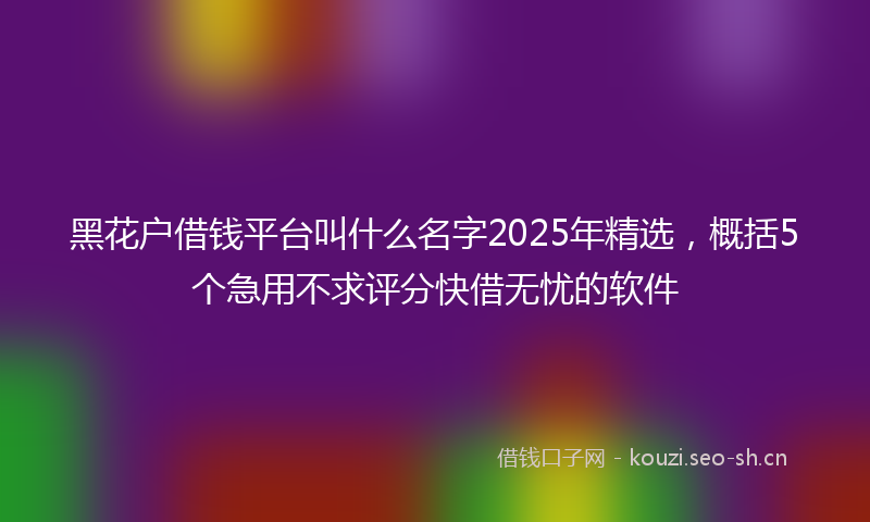 黑花户借钱平台叫什么名字2025年精选，概括5个急用不求评分快借无忧的软件