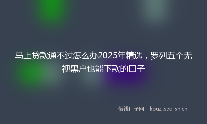 马上贷款通不过怎么办2025年精选，罗列五个无视黑户也能下款的口子