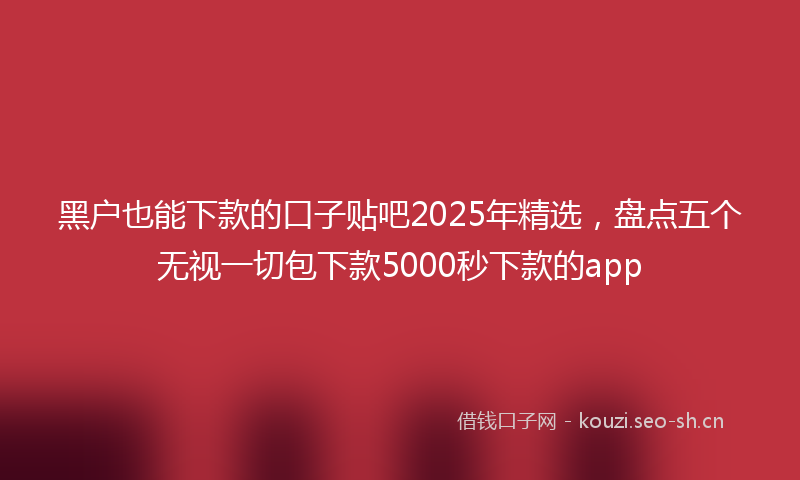 黑户也能下款的口子贴吧2025年精选，盘点五个无视一切包下款5000秒下款的app