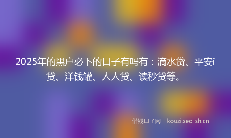 2025年的黑户必下的口子有吗有:滴水贷、平安i贷、洋钱罐、人人贷、读秒贷等。