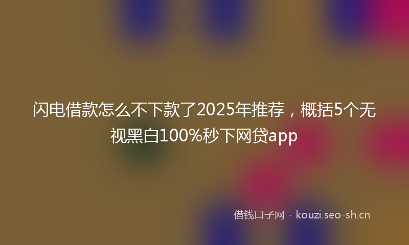 闪电借款怎么不下款了2025年推荐，概括5个无视黑白100%秒下网贷app