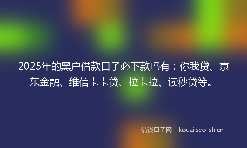 2025年的黑户借款口子必下款吗有:你我贷、京东金融、维信卡卡贷、拉卡拉、读秒贷等。
