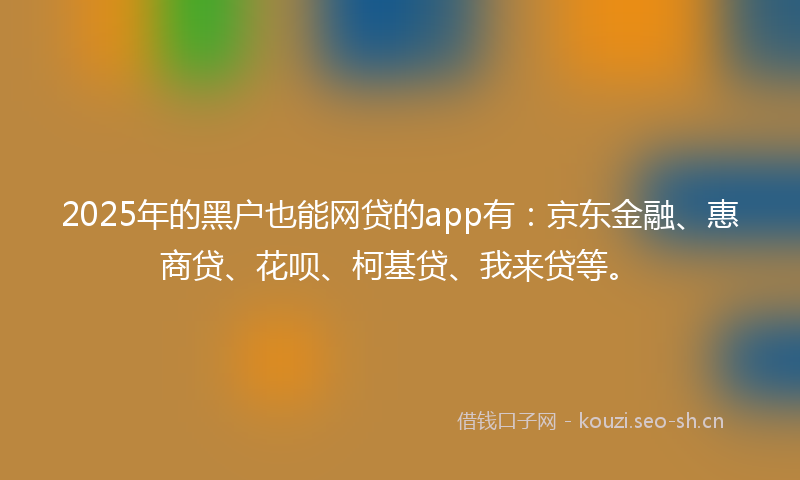 2025年的黑户也能网贷的app有：京东金融、惠商贷、花呗、柯基贷、我来贷等。