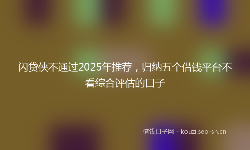 闪贷侠不通过2025年推荐，归纳五个借钱平台不看综合评估的口子