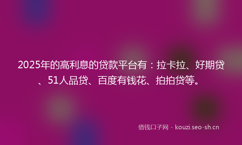 2025年的高利息的贷款平台有：拉卡拉、好期贷、51人品贷、百度有钱花、拍拍贷等。