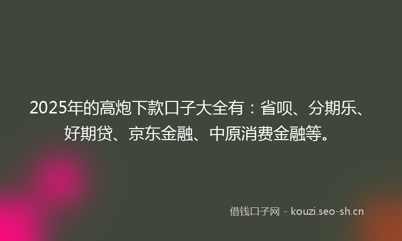 2025年的高炮下款口子大全有:省呗、分期乐、好期贷、京东金融、中原消费金融等。
