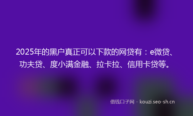 2025年的黑户真正可以下款的网贷有:e微贷、功夫贷、度小满金融、拉卡拉、信用卡贷等。