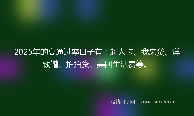 2025年的高通过率口子有：超人卡、我来贷、洋钱罐、拍拍贷、美团生活费等。