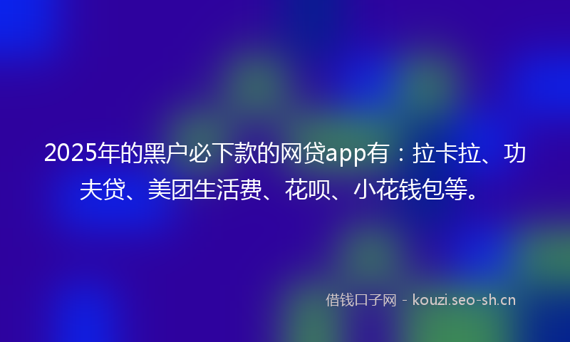 2025年的黑户必下款的网贷app有:拉卡拉、功夫贷、美团生活费、花呗、小花钱包等。