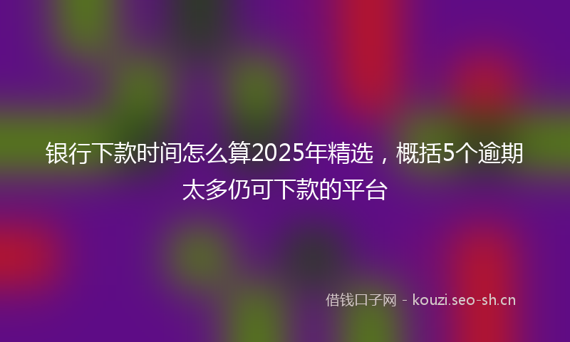 银行下款时间怎么算2025年精选,概括5个逾期太多仍可下款的平台