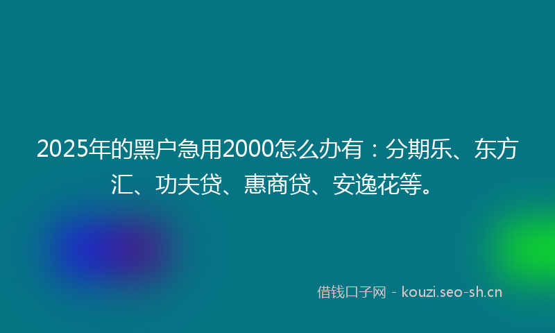 2025年的黑户急用2000怎么办有：分期乐、东方汇、功夫贷、惠商贷、安逸花等。